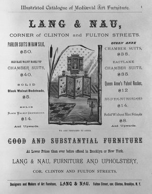 <em>"Illustrated Catalogue of Mediaeval Art Furniture.—LANG & NAU, Corner of Clinton and Fulton Streets.—Parlor Suits in Raw Silk, $50.—Solid Black Walnut Marble Top Chamber Suits, $40.—Solid Black Walnut Bedsteads, $5.—Solid Black Walnut Chiffoniers, $14.—Queen Anne Chamber Suits, $38.—EastLake Chamber Suits, $35.—Queen Anne's Patent Rocker, $12.—Solid Walnut Bookcases, $14.—Solid Walnut Hatstands, $8 and upwards.—Good and Substantial Furniture at Lower Prices ever before offered in Brooklyn and New York. LANG & NAU Furniture and Upholstery, cor. Clinton and Fulton Streets."</em>, 1880. b/w negative, 4x5in. Brooklyn Museum. (NK2265_L26_Lang_p1_bw.jpg