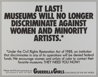 Guerrilla Girls (established United States, 1985). <em>At Last! Museums Will No Longer Discriminate against Women and Minority Artists*</em>, 1988. Offset lithograph, 17 × 22 in. (43.2 × 55.9 cm). Brooklyn Museum, Gift of Guerrilla Girls BroadBand, Inc., 2017.26.18. © artist or artist's estate (Photo: Brooklyn Museum, 2017.26.18_PS20.jpg)