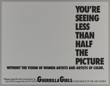 Guerrilla Girls (established United States, 1985). <em>You're Seeing Less than Half the Picture</em>, 1989. Offset lithograph, 17 × 22 in. (43.2 × 55.9 cm). Brooklyn Museum, Gift of Guerrilla Girls BroadBand, Inc., 2017.26.22. © artist or artist's estate (Photo: Brooklyn Museum, 2017.26.22_PS20.jpg)
