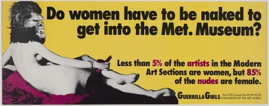 Guerrilla Girls (established United States, 1985). <em>Do Women Have to Be Naked to Get Into the Met. Museum?</em>, 1989. Offset lithograph on poster board, 11 × 28 in. (27.9 × 71.1 cm). Brooklyn Museum, Gift of Guerrilla Girls BroadBand, Inc., 2017.26.26. © artist or artist's estate (Photo: Brooklyn Museum Photograph, 2017.26.26_PS11.jpg)