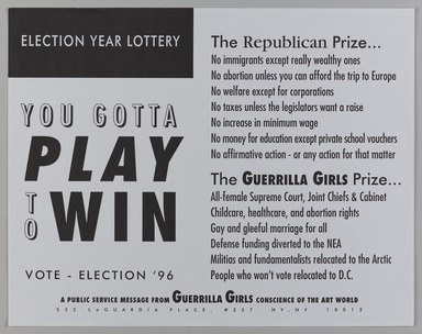 Guerrilla Girls (established United States, 1985). <em>Election Year Lottery.  You Gotta Play to Win</em>, 1996. Offset lithograph, 17 11/16 × 22 5/8 in. (45 × 57.4 cm). Brooklyn Museum, Gift of Guerrilla Girls BroadBand, Inc., 2017.26.45. © artist or artist's estate (Photo: Brooklyn Museum, 2017.26.45_PS20.jpg)