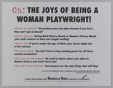 Guerrilla Girls (established United States, 1985). <em>Oh! The Joys of Being a Woman Playwright!</em>, 1999. Offset lithograph, 17 × 22 in. (43.2 × 55.9 cm). Brooklyn Museum, Gift of Guerrilla Girls BroadBand, Inc., 2017.26.47. © artist or artist's estate (Photo: Brooklyn Museum, 2017.26.47_PS20.jpg)
