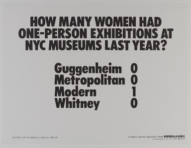Guerrilla Girls (established United States, 1985). <em>How Many Women Artists Had One-Person Exhibitions in NYC Art Museums Last Year?</em>, 1985. Offset lithograph, 17 × 22 in. (43.2 × 55.9 cm). Brooklyn Museum, Gift of Guerrilla Girls BroadBand, Inc., 2017.26.4. © artist or artist's estate (Photo: Brooklyn Museum, 2017.26.4_PS20.jpg)